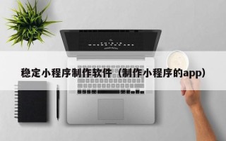 敦煌稳定小程序制作软件（制作小程序的app）