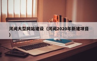 敦煌河间大型网站建设（河间2020年新建项目）