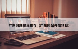 敦煌广东网站建设推荐（广东网站开发项目）
