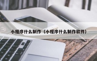 敦煌小程序什么制作（小程序什么制作软件）