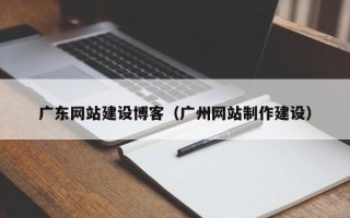 敦煌广东网站建设博客（广州网站制作建设）