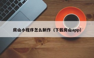 敦煌房山小程序怎么制作（下载房山app）