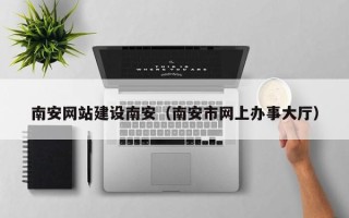 敦煌南安网站建设南安（南安市网上办事大厅）
