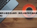 敦煌国外小程序怎么制作（海外小程序能在国内用吗）