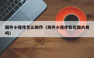 敦煌国外小程序怎么制作（海外小程序能在国内用吗）