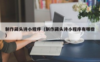 敦煌制作藏头诗小程序（制作藏头诗小程序有哪些）
