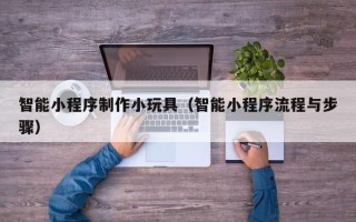 敦煌智能小程序制作小玩具（智能小程序流程与步骤）