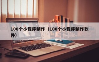 敦煌100个小程序制作（100个小程序制作软件）
